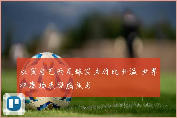 法国与巴西足球实力对比升温 世界杯赛场表现成焦点