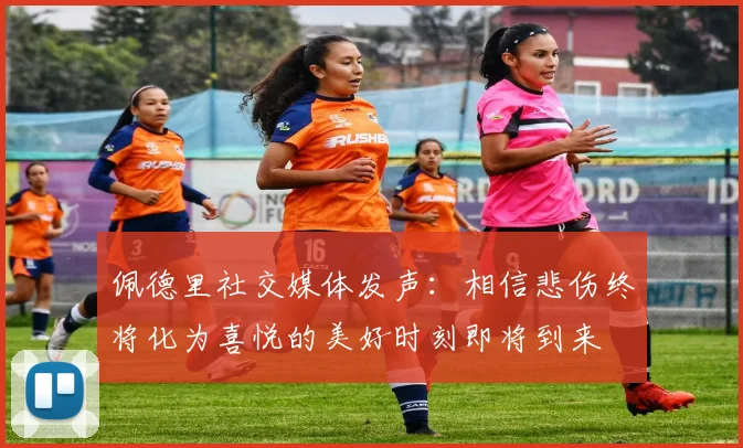 佩德里社交媒体发声：相信悲伤终将化为喜悦的美好时刻即将到来
