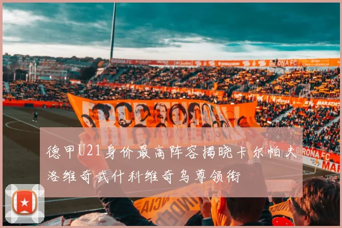 德甲U21身价最高阵容揭晓卡尔帕夫洛维奇武什科维奇乌尊领衔