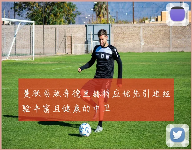 曼联或放弃德里赫特应优先引进经验丰富且健康的中卫