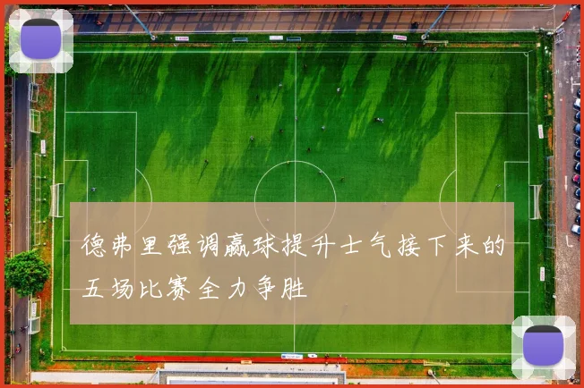 德弗里强调赢球提升士气接下来的五场比赛全力争胜