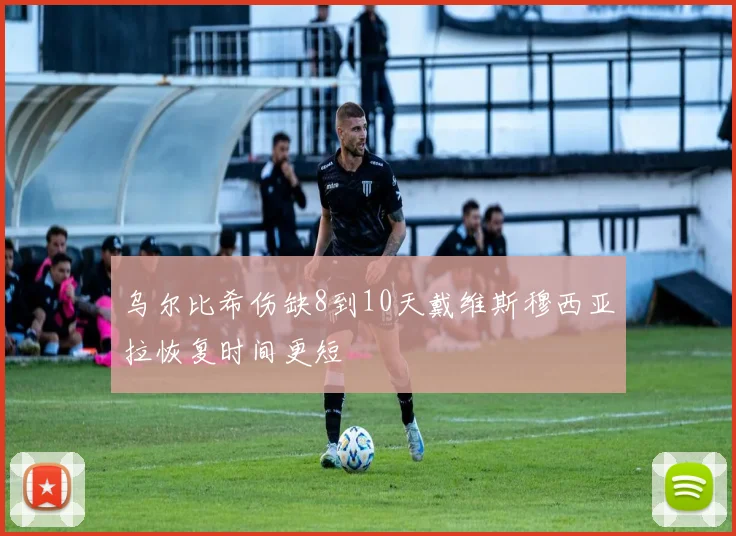 乌尔比希伤缺8到10天戴维斯穆西亚拉恢复时间更短