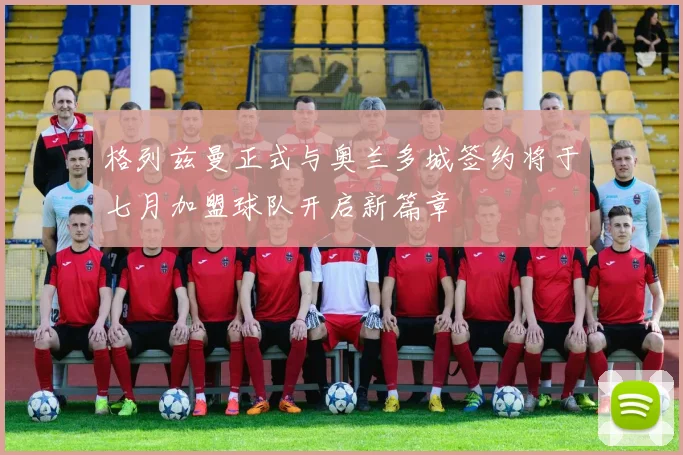 格列兹曼正式与奥兰多城签约将于七月加盟球队开启新篇章