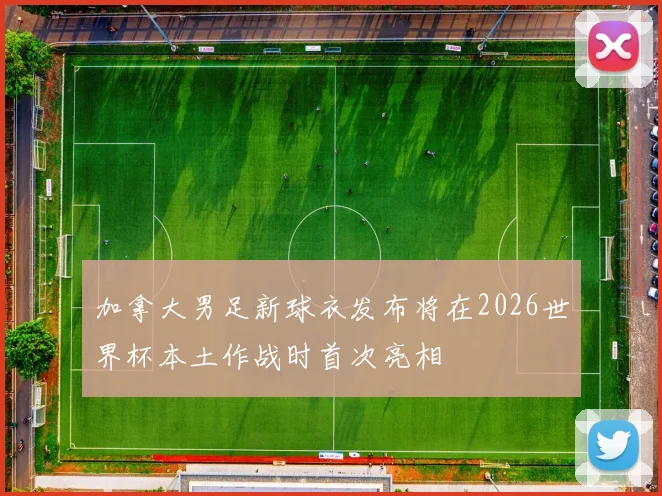 加拿大男足新球衣发布将在2026世界杯本土作战时首次亮相
