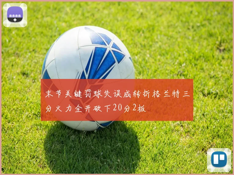 末节关键罚球失误成转折格兰特三分火力全开砍下20分2板