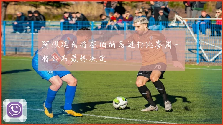 阿根廷或将在伯纳乌进行比赛周一将公布最终决定