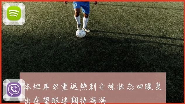 本坦库尔重返热刺合练状态回暖复出在望球迷期待满满