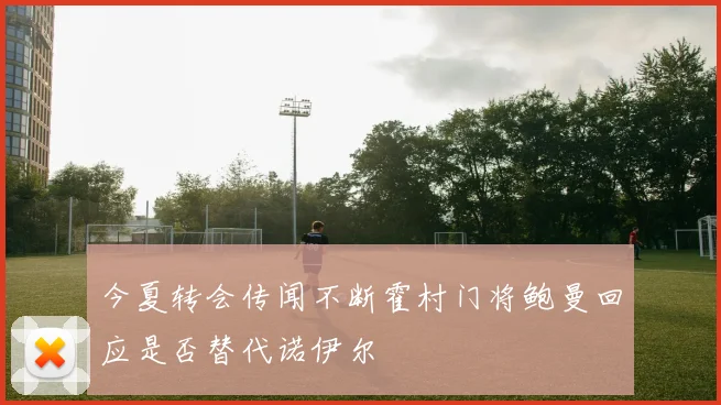 今夏转会传闻不断霍村门将鲍曼回应是否替代诺伊尔