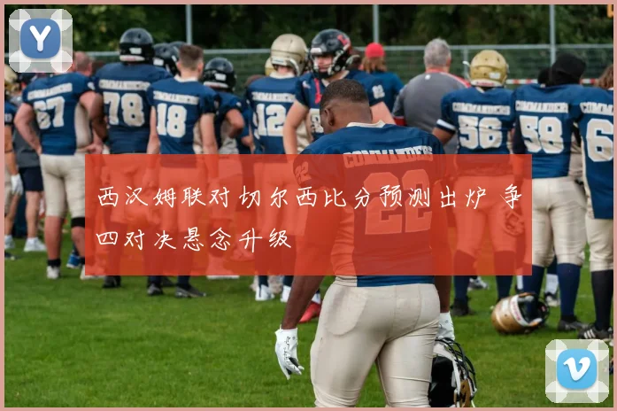 西汉姆联对切尔西比分预测出炉 争四对决悬念升级