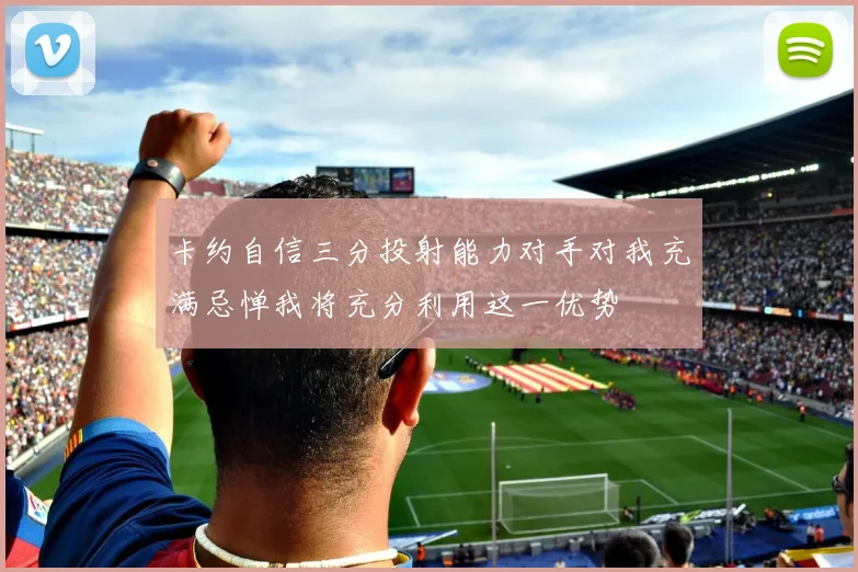 卡约自信三分投射能力对手对我充满忌惮我将充分利用这一优势