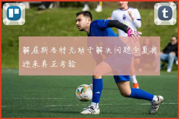 解雇斯洛特无助于解决问题今夏将迎来真正考验