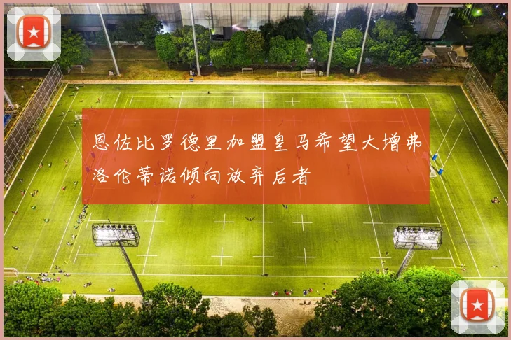 恩佐比罗德里加盟皇马希望大增弗洛伦蒂诺倾向放弃后者
