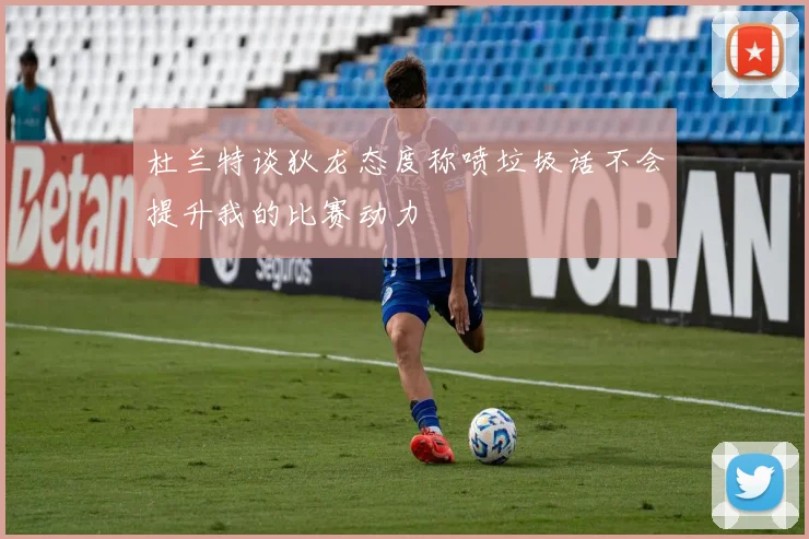 杜兰特谈狄龙态度称喷垃圾话不会提升我的比赛动力