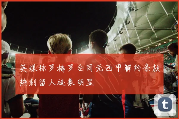 英媒称罗梅罗合同无西甲解约条款热刺留人迹象明显