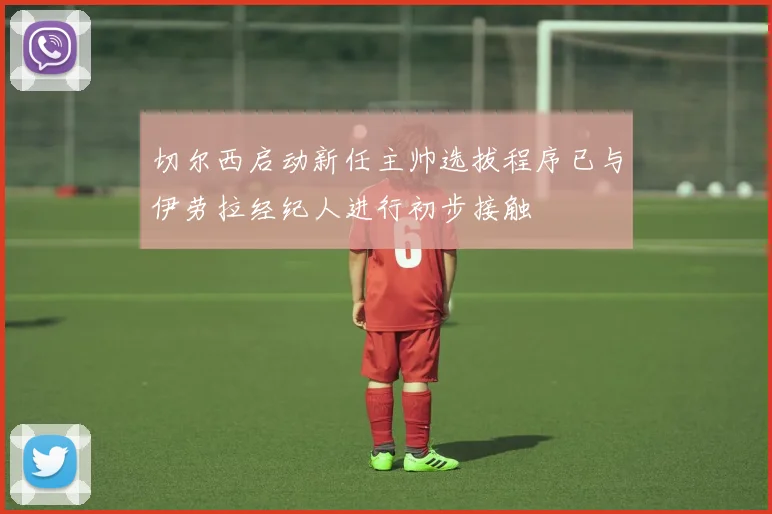 切尔西启动新任主帅选拔程序已与伊劳拉经纪人进行初步接触