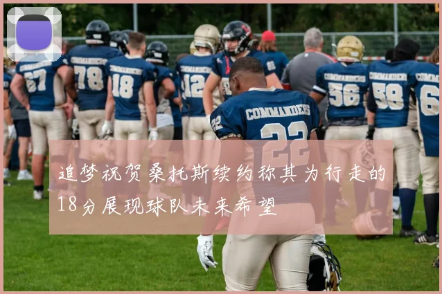 追梦祝贺桑托斯续约称其为行走的18分展现球队未来希望