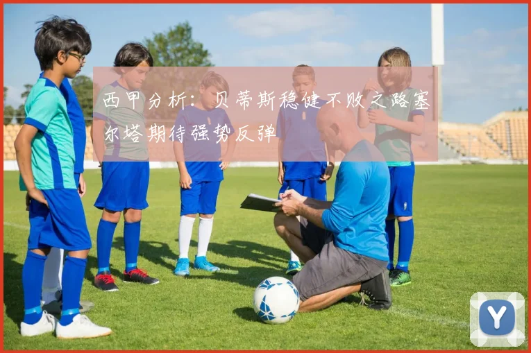 西甲分析：贝蒂斯稳健不败之路塞尔塔期待强势反弹