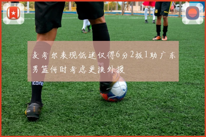 麦考尔表现低迷仅得6分2板1助广东男篮何时考虑更换外援