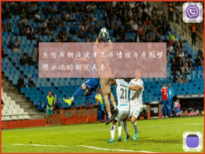 杰伦布朗谈波津兄弟情谊与夺冠梦想永远的朋友关系