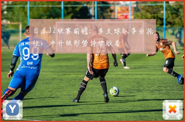 日本J2联赛前瞻：多支球队争分抢位，冲升级形势持续胶着
