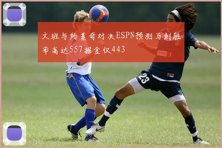 文班与约基奇对决ESPN预测马刺胜率高达557掘金仅443