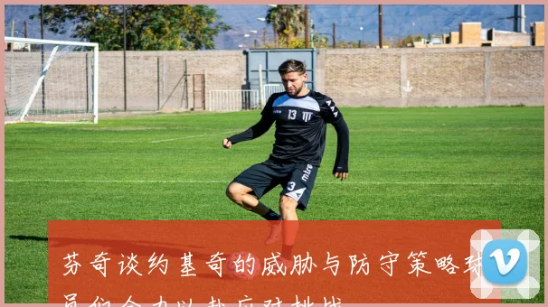 芬奇谈约基奇的威胁与防守策略球员们全力以赴应对挑战