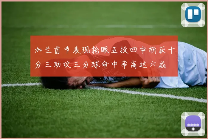 加兰首节表现抢眼五投四中斩获十分三助攻三分球命中率高达六成