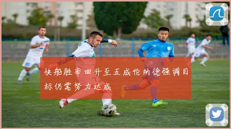 快船胜率回升至五成伦纳德强调目标仍需努力达成