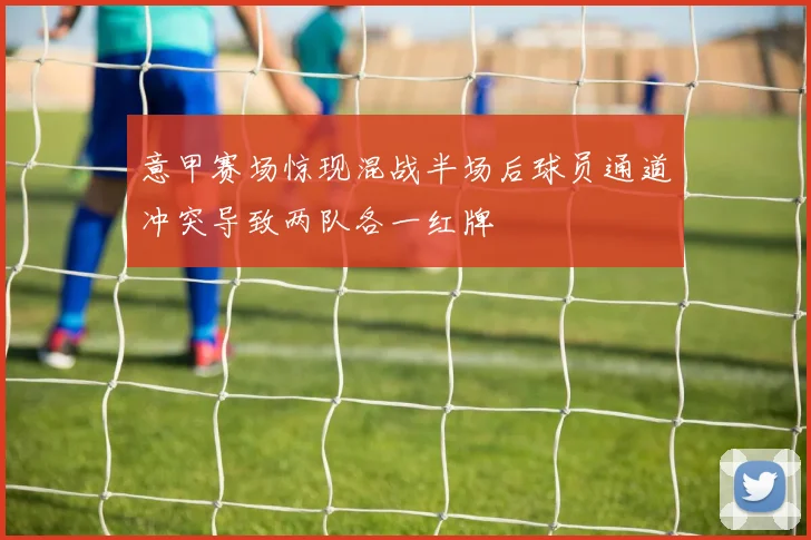意甲赛场惊现混战半场后球员通道冲突导致两队各一红牌