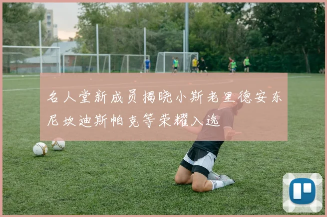 名人堂新成员揭晓小斯老里德安东尼坎迪斯帕克等荣耀入选