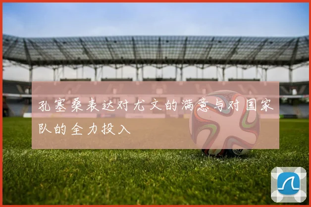 孔塞桑表达对尤文的满意与对国家队的全力投入