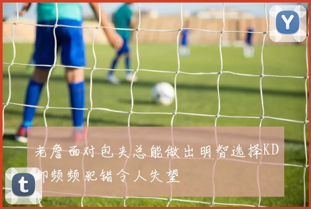老詹面对包夹总能做出明智选择KD却频频犯错令人失望