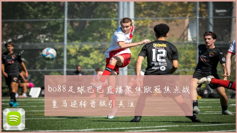 bo88足球巴巴直播聚焦欧冠焦点战 皇马逆转晋级引关注